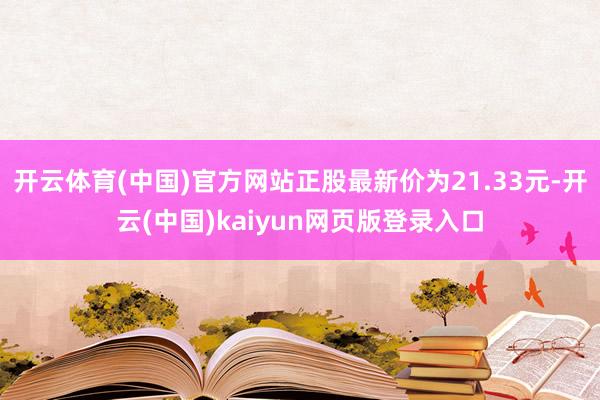 开云体育(中国)官方网站正股最新价为21.33元-开云(中国)kaiyun网页版登录入口