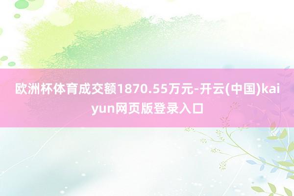 欧洲杯体育成交额1870.55万元-开云(中国)kaiyun网页版登录入口
