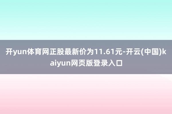 开yun体育网正股最新价为11.61元-开云(中国)kaiyun网页版登录入口