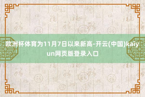 欧洲杯体育为11月7日以来新高-开云(中国)kaiyun网页版登录入口