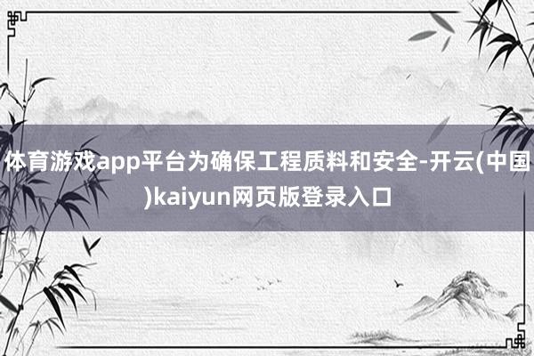 体育游戏app平台为确保工程质料和安全-开云(中国)kaiyun网页版登录入口
