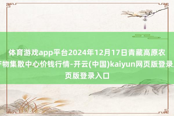 体育游戏app平台2024年12月17日青藏高原农副产物集散中心价钱行情-开云(中国)kaiyun网页版登录入口