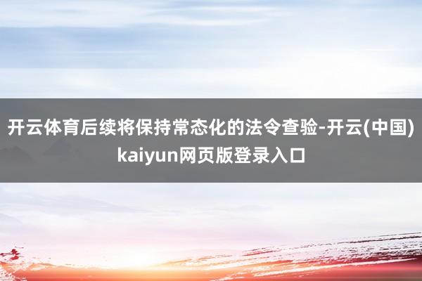 开云体育后续将保持常态化的法令查验-开云(中国)kaiyun网页版登录入口