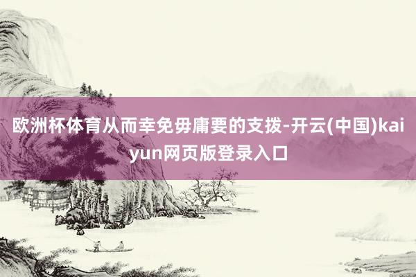 欧洲杯体育从而幸免毋庸要的支拨-开云(中国)kaiyun网页版登录入口