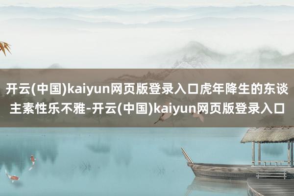 开云(中国)kaiyun网页版登录入口虎年降生的东谈主素性乐不雅-开云(中国)kaiyun网页版登录入口