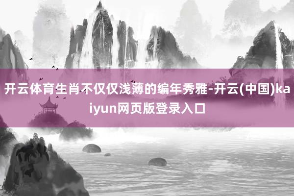 开云体育生肖不仅仅浅薄的编年秀雅-开云(中国)kaiyun网页版登录入口