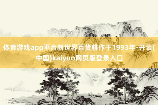 体育游戏app平台新世界百货耕作于1993年-开云(中国)kaiyun网页版登录入口