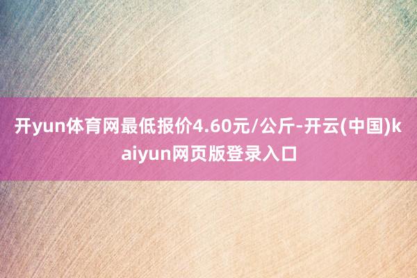 开yun体育网最低报价4.60元/公斤-开云(中国)kaiyun网页版登录入口