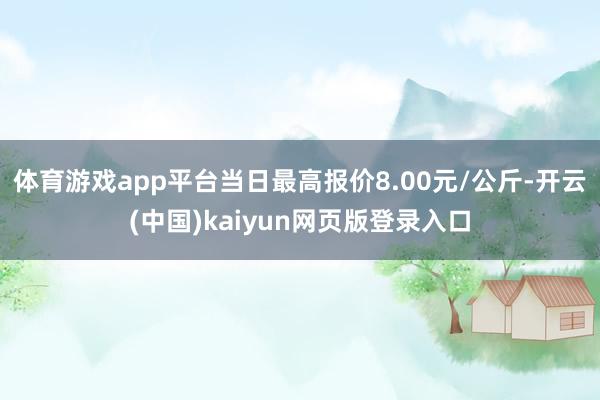 体育游戏app平台当日最高报价8.00元/公斤-开云(中国)kaiyun网页版登录入口