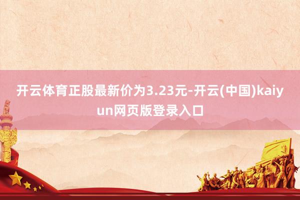 开云体育正股最新价为3.23元-开云(中国)kaiyun网页版登录入口