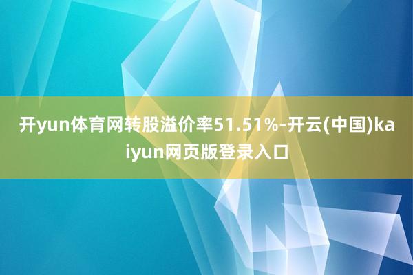 开yun体育网转股溢价率51.51%-开云(中国)kaiyun网页版登录入口