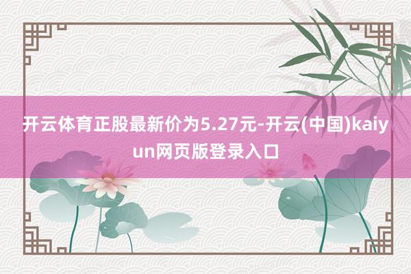 开云体育正股最新价为5.27元-开云(中国)kaiyun网页版登录入口