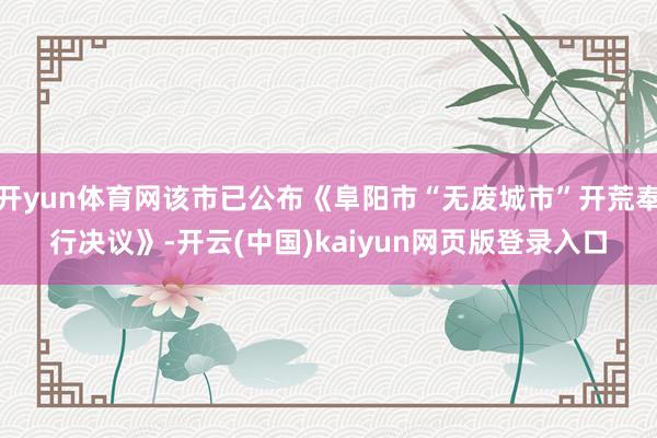 开yun体育网该市已公布《阜阳市“无废城市”开荒奉行决议》-开云(中国)kaiyun网页版登录入口