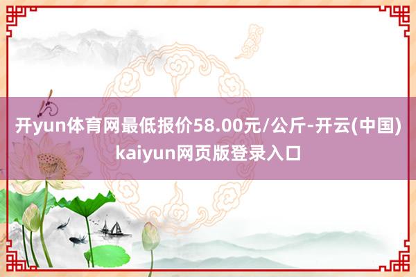 开yun体育网最低报价58.00元/公斤-开云(中国)kaiyun网页版登录入口