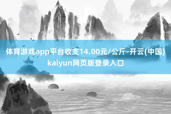 体育游戏app平台收支14.00元/公斤-开云(中国)kaiyun网页版登录入口