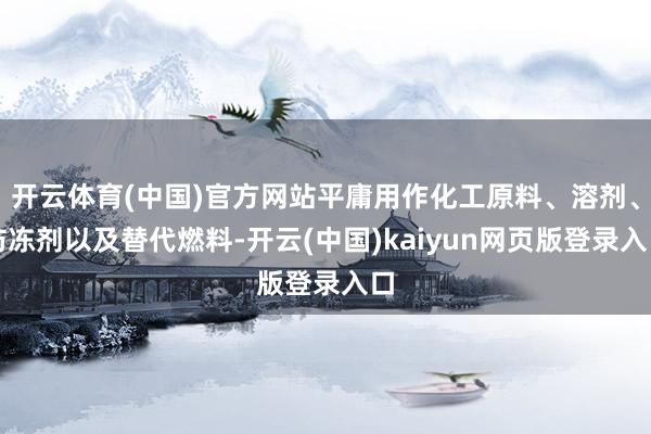 开云体育(中国)官方网站平庸用作化工原料、溶剂、防冻剂以及替代燃料-开云(中国)kaiyun网页版登录入口