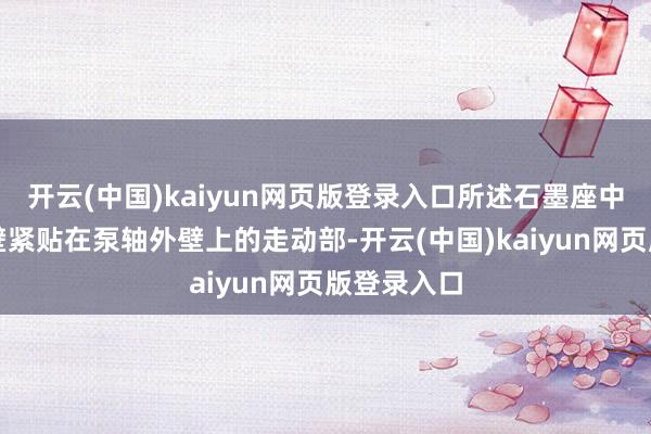 开云(中国)kaiyun网页版登录入口所述石墨座中设立有内壁紧贴在泵轴外壁上的走动部-开云(中国)kaiyun网页版登录入口