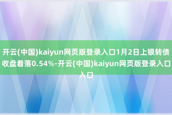 开云(中国)kaiyun网页版登录入口1月2日上银转债收盘着落0.54%-开云(中国)kaiyun网页版登录入口