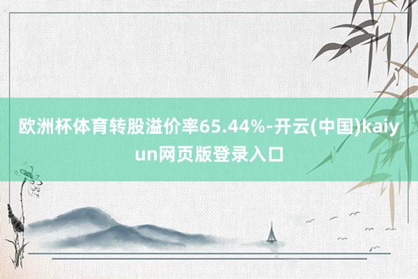 欧洲杯体育转股溢价率65.44%-开云(中国)kaiyun网页版登录入口