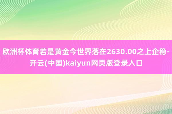 欧洲杯体育若是黄金今世界落在2630.00之上企稳-开云(中国)kaiyun网页版登录入口