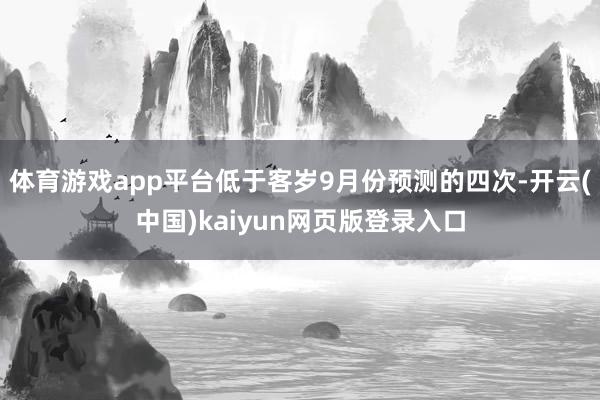 体育游戏app平台低于客岁9月份预测的四次-开云(中国)kaiyun网页版登录入口
