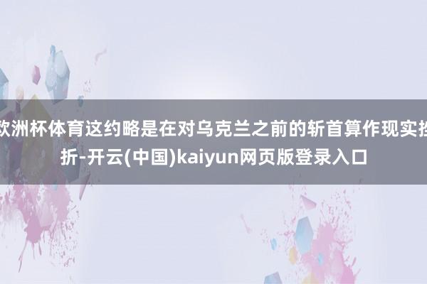 欧洲杯体育这约略是在对乌克兰之前的斩首算作现实挫折-开云(中国)kaiyun网页版登录入口