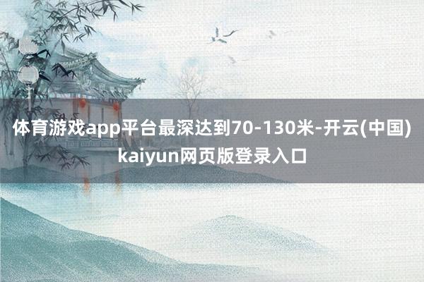 体育游戏app平台最深达到70-130米-开云(中国)kaiyun网页版登录入口