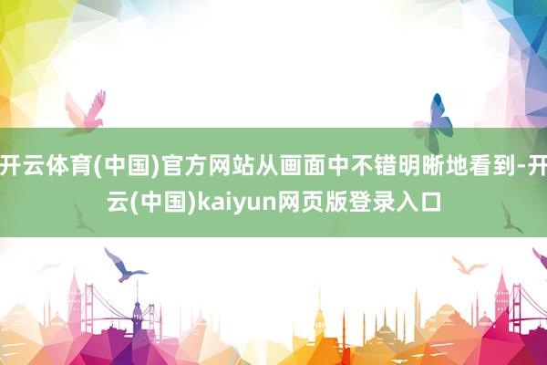 开云体育(中国)官方网站从画面中不错明晰地看到-开云(中国)kaiyun网页版登录入口
