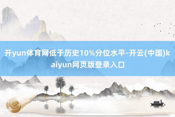 开yun体育网低于历史10%分位水平-开云(中国)kaiyun网页版登录入口