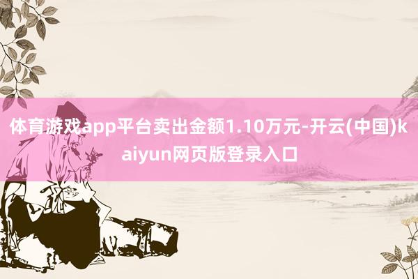 体育游戏app平台卖出金额1.10万元-开云(中国)kaiyun网页版登录入口