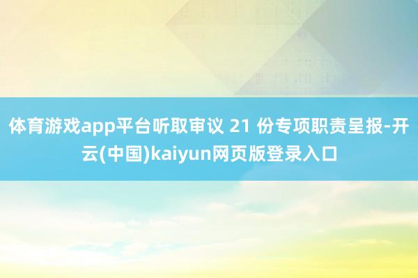 体育游戏app平台听取审议 21 份专项职责呈报-开云(中国)kaiyun网页版登录入口