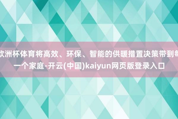欧洲杯体育将高效、环保、智能的供暖措置决策带到每一个家庭-开云(中国)kaiyun网页版登录入口