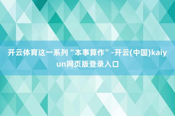 开云体育这一系列“本事算作”-开云(中国)kaiyun网页版登录入口