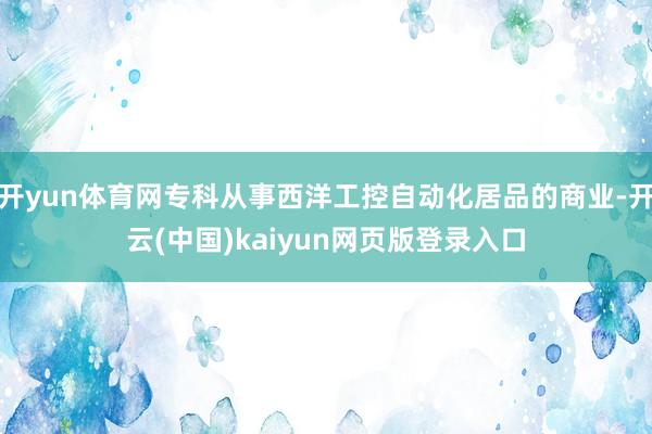开yun体育网专科从事西洋工控自动化居品的商业-开云(中国)kaiyun网页版登录入口