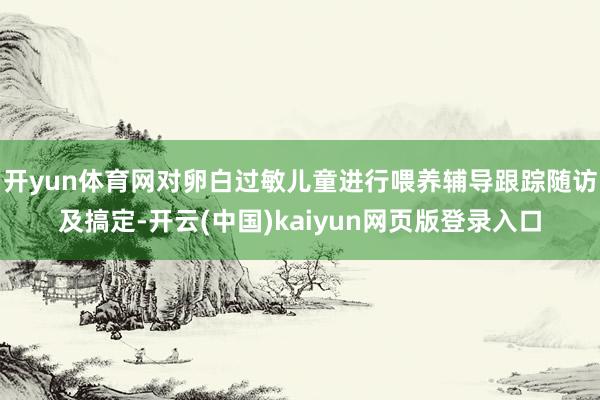 开yun体育网对卵白过敏儿童进行喂养辅导跟踪随访及搞定-开云(中国)kaiyun网页版登录入口