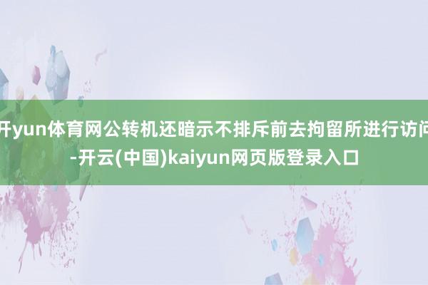 开yun体育网公转机还暗示不排斥前去拘留所进行访问-开云(中国)kaiyun网页版登录入口