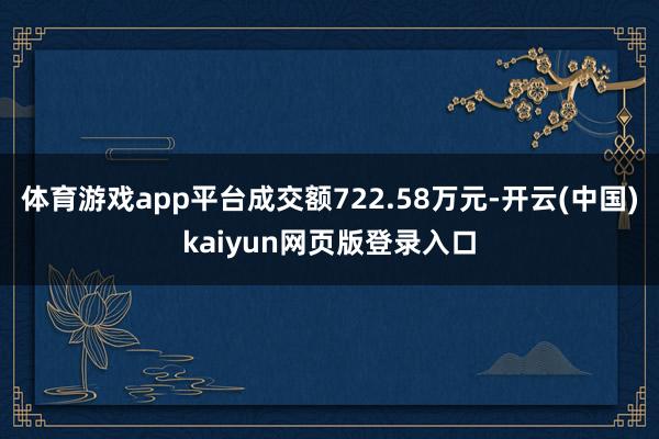 体育游戏app平台成交额722.58万元-开云(中国)kaiyun网页版登录入口