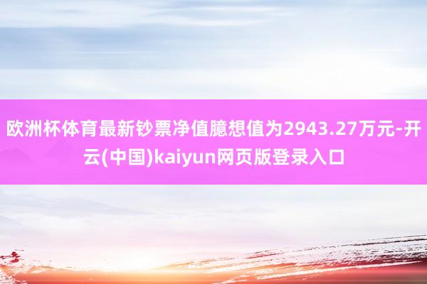 欧洲杯体育最新钞票净值臆想值为2943.27万元-开云(中国)kaiyun网页版登录入口