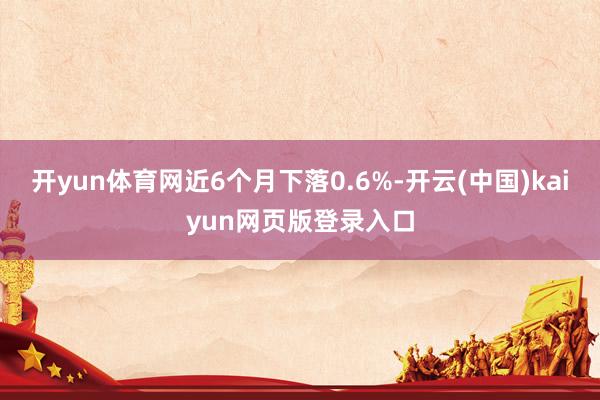 开yun体育网近6个月下落0.6%-开云(中国)kaiyun网页版登录入口