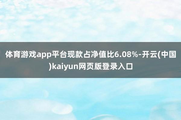 体育游戏app平台现款占净值比6.08%-开云(中国)kaiyun网页版登录入口