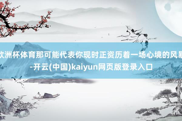 欧洲杯体育那可能代表你现时正资历着一场心境的风暴-开云(中国)kaiyun网页版登录入口