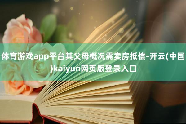 体育游戏app平台其父母概况需卖房抵偿-开云(中国)kaiyun网页版登录入口