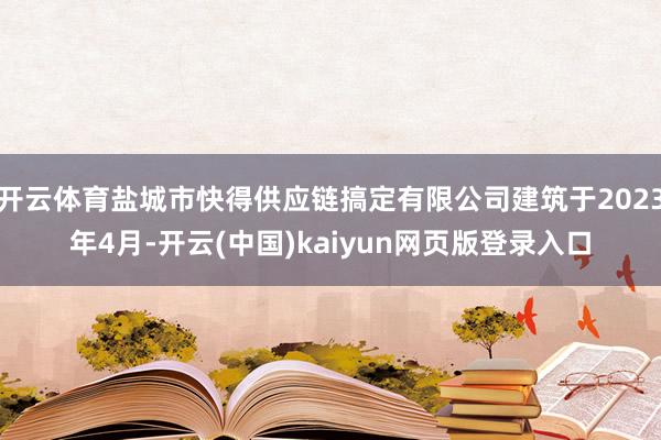 开云体育盐城市快得供应链搞定有限公司建筑于2023年4月-开云(中国)kaiyun网页版登录入口