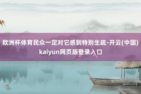 欧洲杯体育民众一定对它感到特别生疏-开云(中国)kaiyun网页版登录入口