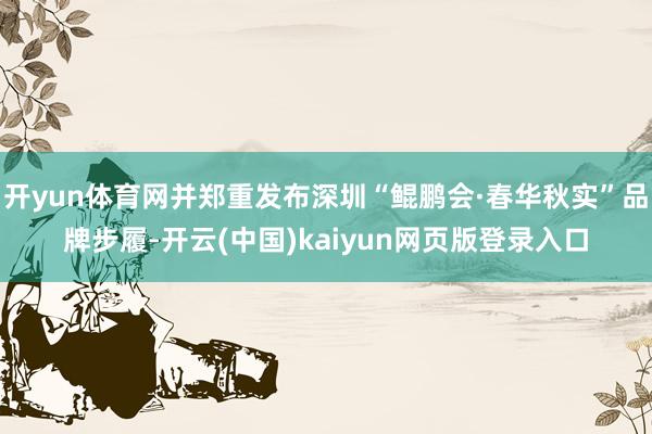 开yun体育网并郑重发布深圳“鲲鹏会·春华秋实”品牌步履-开云(中国)kaiyun网页版登录入口