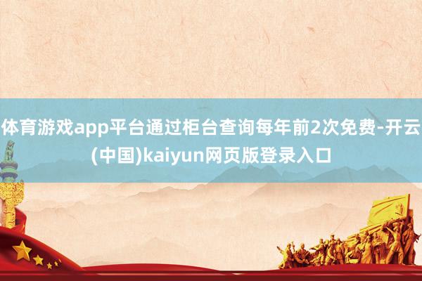 体育游戏app平台通过柜台查询每年前2次免费-开云(中国)kaiyun网页版登录入口