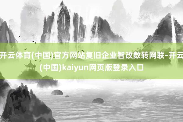开云体育(中国)官方网站复旧企业智改数转网联-开云(中国)kaiyun网页版登录入口