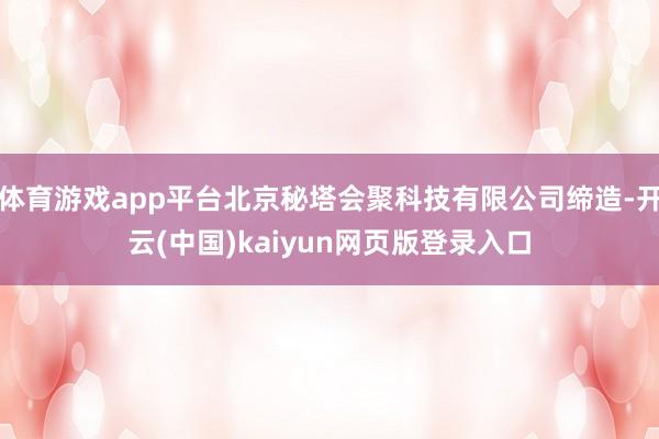 体育游戏app平台北京秘塔会聚科技有限公司缔造-开云(中国)kaiyun网页版登录入口