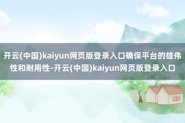 开云(中国)kaiyun网页版登录入口确保平台的雄伟性和耐用性-开云(中国)kaiyun网页版登录入口