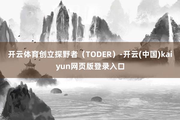 开云体育创立探野者(TODER)-开云(中国)kaiyun网页版登录入口